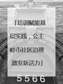 培训赋能基层实践，公主岭市社区治理激发新活力