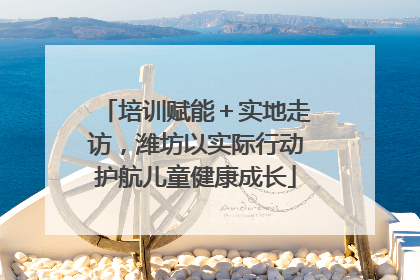 培训赋能＋实地走访，潍坊以实际行动护航儿童健康成长