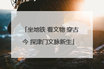 坐地铁 看文物 穿古今 探津门文脉新生