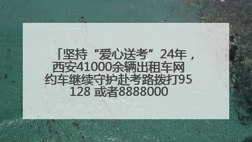 坚持“爱心送考”24年，西安41000余辆出租车网约车继续守护赴考路拨打95128 或者88880000均可报名参加一对一送考