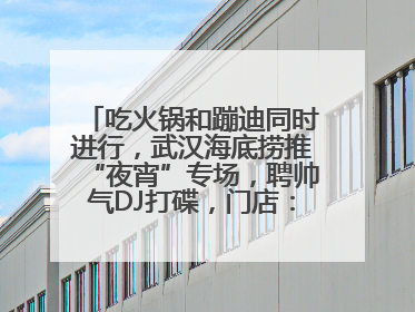 吃火锅和蹦迪同时进行，武汉海底捞推“夜宵”专场，聘帅气DJ打碟，门店：不加收费用
