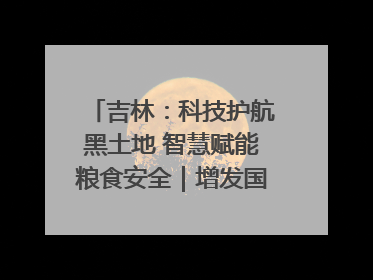 吉林：科技护航黑土地 智慧赋能粮食安全｜增发国债气象项目落地见效系列报道