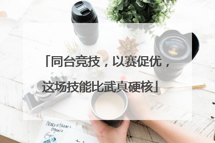 同台竞技，以赛促优，这场技能比武真硬核