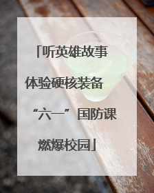 听英雄故事 体验硬核装备 “六一”国防课燃爆校园