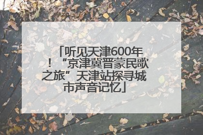 听见天津600年！“京津冀晋蒙民歌之旅”天津站探寻城市声音记忆