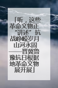 听，这些革命文物正“讲述”抗战峥嵘岁月 山河永固——晋冀鲁豫抗日根据地革命文物展开展