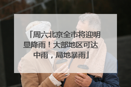 周六北京全市将迎明显降雨！大部地区可达中雨，局地暴雨