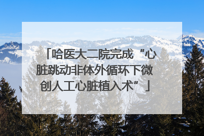 哈医大二院完成“心脏跳动非体外循环下微创人工心脏植入术”