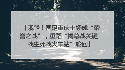 哦豁！国足重庆主场成“荣誉之战”，重蹈“揭幕战关键战生死战火车站”轮回