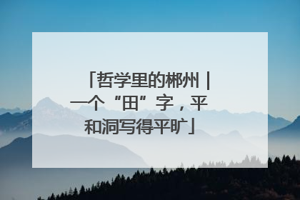 哲学里的郴州｜一个“田”字，平和洞写得平旷