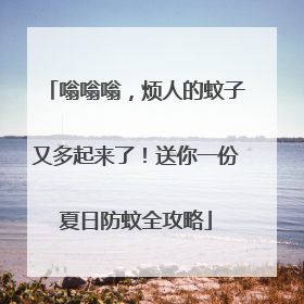 嗡嗡嗡，烦人的蚊子又多起来了！送你一份夏日防蚊全攻略