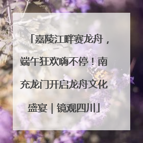 嘉陵江畔赛龙舟，端午狂欢嗨不停！南充龙门开启龙舟文化盛宴｜镜观四川