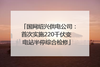 国网绍兴供电公司：首次实施220千伏变电站半停综合检修