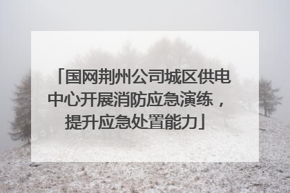 国网荆州公司城区供电中心开展消防应急演练，提升应急处置能力