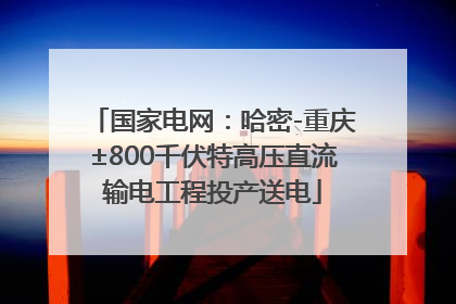 国家电网：哈密-重庆±800千伏特高压直流输电工程投产送电