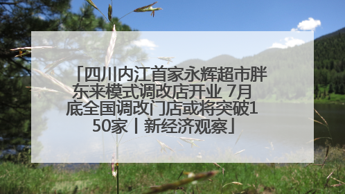 四川内江首家永辉超市胖东来模式调改店开业 7月底全国调改门店或将突破150家丨新经济观察