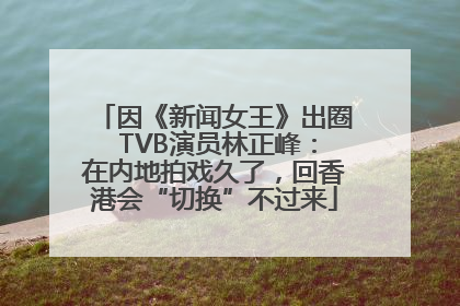因《新闻女王》出圈 TVB演员林正峰：在内地拍戏久了，回香港会“切换”不过来