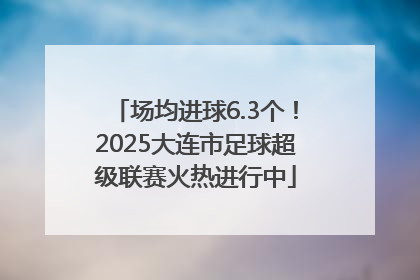场均进球6.3个！2025大连市足球超级联赛火热进行中