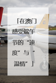 在澳门感受端午节的“速度”与“温情”