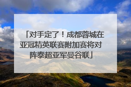 对手定了！成都蓉城在亚冠精英联赛附加赛将对阵泰超亚军曼谷联