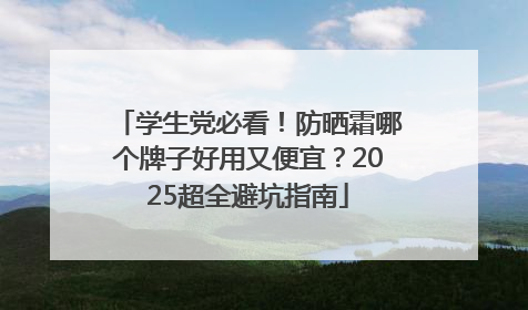 学生党必看！防晒霜哪个牌子好用又便宜？2025超全避坑指南