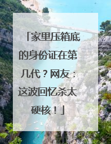 家里压箱底的身份证在第几代？网友：这波回忆杀太硬核！