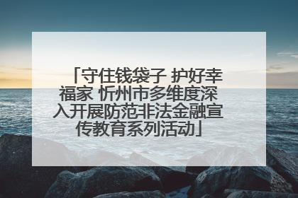 守住钱袋子 护好幸福家 忻州市多维度深入开展防范非法金融宣传教育系列活动