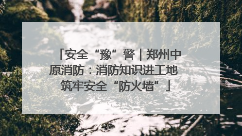 安全“豫”警｜郑州中原消防：消防知识进工地 筑牢安全“防火墙”