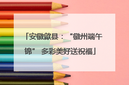 安徽歙县：“徽州端午锦” 多彩美好送祝福