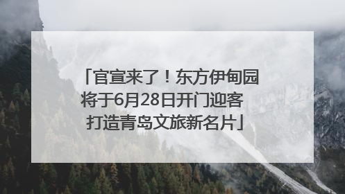 官宣来了！东方伊甸园将于6月28日开门迎客 打造青岛文旅新名片