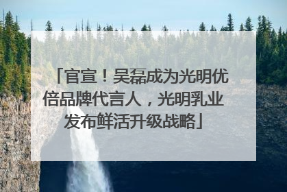 官宣！吴磊成为光明优倍品牌代言人，光明乳业发布鲜活升级战略