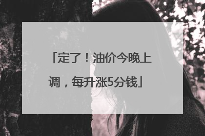 定了！油价今晚上调，每升涨5分钱