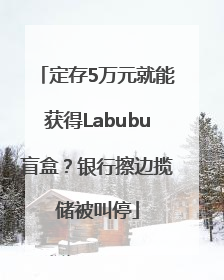 定存5万元就能获得Labubu盲盒？银行擦边揽储被叫停