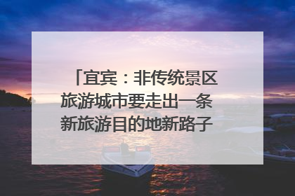 宜宾：非传统景区旅游城市要走出一条新旅游目的地新路子｜话锦绣·说安逸