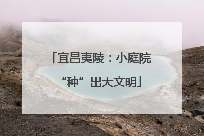 宜昌夷陵：小庭院“种”出大文明