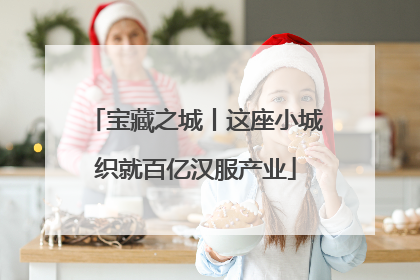 宝藏之城丨这座小城织就百亿汉服产业