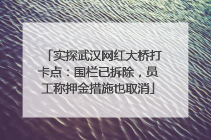 实探武汉网红大桥打卡点：围栏已拆除，员工称押金措施也取消