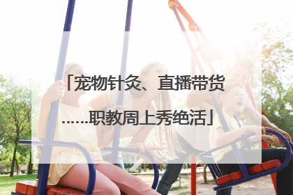 宠物针灸、直播带货……职教周上秀绝活