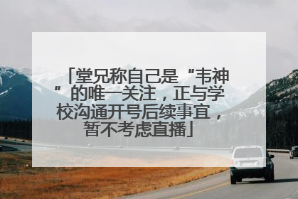 堂兄称自己是“韦神”的唯一关注，正与学校沟通开号后续事宜，暂不考虑直播
