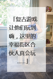 复古游戏让他们玩到嗨，这里的幸福街区合伙人真会玩……