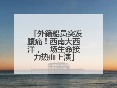 外籍船员突发腹痛！西南大西洋，一场生命接力热血上演