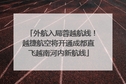 外航入局蓉越航线！越捷航空将开通成都直飞越南河内新航线