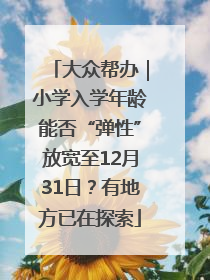大众帮办｜小学入学年龄能否“弹性”放宽至12月31日？有地方已在探索