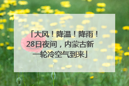 大风！降温！降雨！28日夜间，内蒙古新一轮冷空气到来