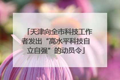天津向全市科技工作者发出“高水平科技自立自强”的动员令