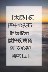 太原市疾控中心发布健康提示 做好疾病预防 安心迎接考试