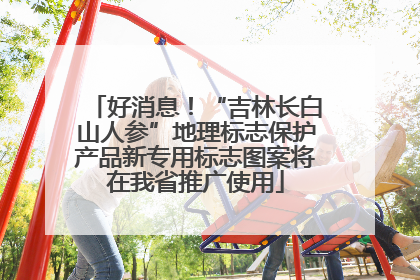 好消息！“吉林长白山人参”地理标志保护产品新专用标志图案将在我省推广使用