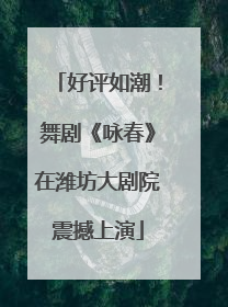 好评如潮！舞剧《咏春》在潍坊大剧院震撼上演