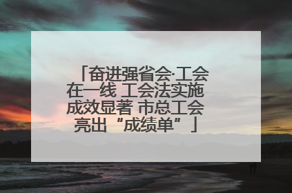 奋进强省会·工会在一线 工会法实施成效显著 市总工会亮出“成绩单”