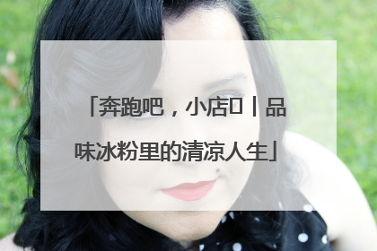 奔跑吧，小店㊴丨品味冰粉里的清凉人生